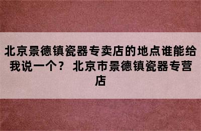 北京景德镇瓷器专卖店的地点谁能给我说一个？ 北京市景德镇瓷器专营店